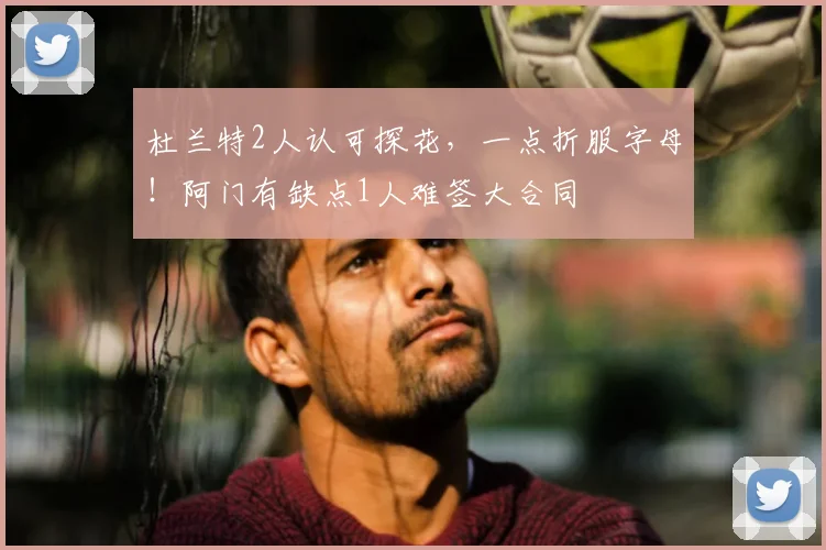 杜兰特2人认可探花，一点折服字母！阿门有缺点1人难签大合同
