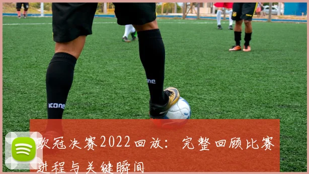 欧冠决赛2022回放：完整回顾比赛进程与关键瞬间