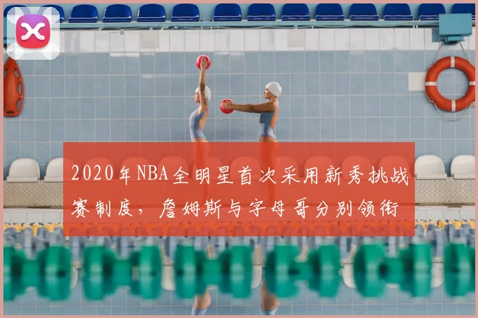 2020年NBA全明星首次采用新秀挑战赛制度，詹姆斯与字母哥分别领衔两队