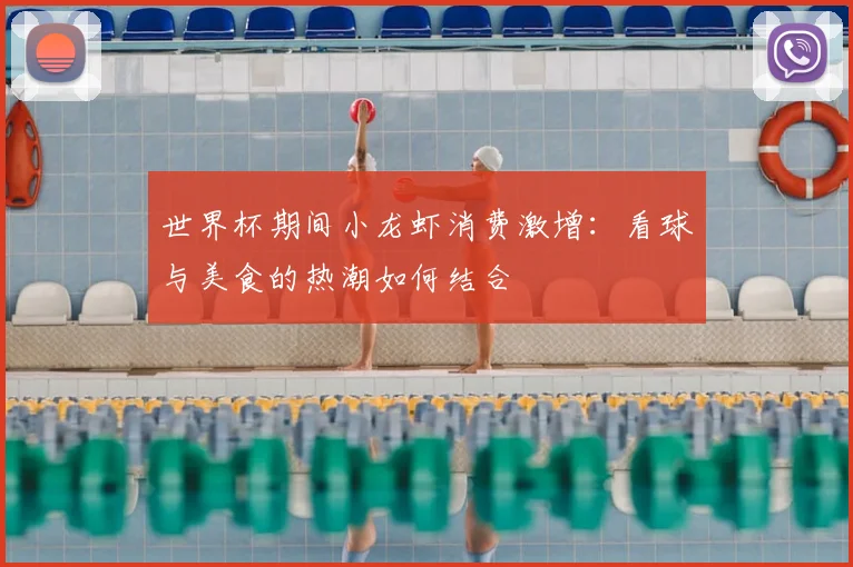世界杯期间小龙虾消费激增：看球与美食的热潮如何结合
