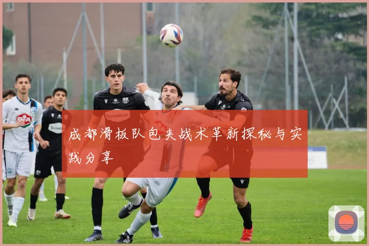 成都滑板队包夹战术革新探秘与实践分享