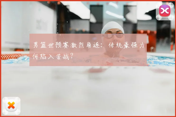 男篮世预赛激烈角逐：传统豪强为何陷入苦战？