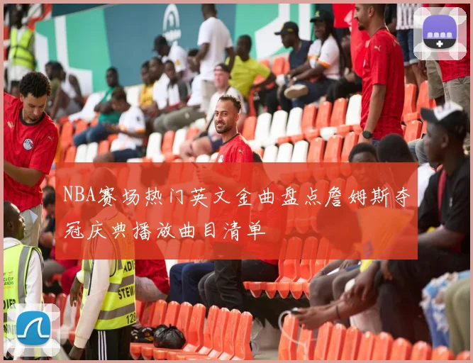 NBA赛场热门英文金曲盘点詹姆斯夺冠庆典播放曲目清单