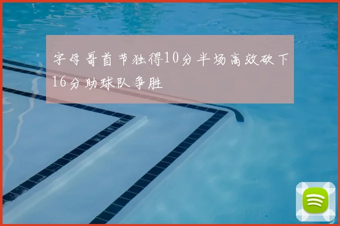 字母哥首节独得10分半场高效砍下16分助球队争胜