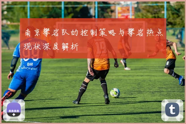 南京攀岩队的控制策略与攀岩热点现状深度解析