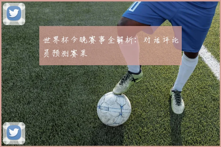 世界杯今晚赛事全解析：对话评论员预测赛果