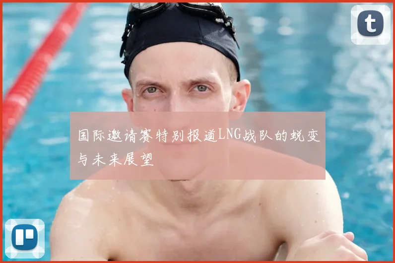 国际邀请赛特别报道LNG战队的蜕变与未来展望
