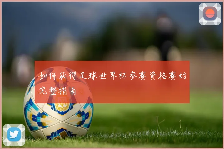 如何获得足球世界杯参赛资格赛的完整指南