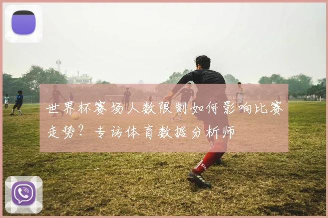 世界杯赛场人数限制如何影响比赛走势?专访体育数据分析师