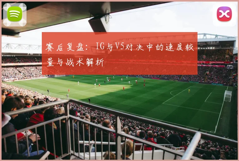赛后复盘:IG与V5对决中的速度较量与战术解析