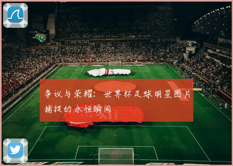 争议与荣耀：世界杯足球明星图片捕捉的永恒瞬间