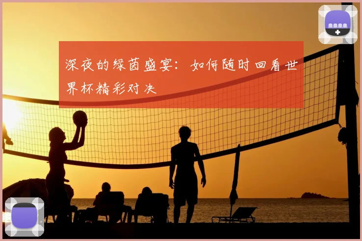 深夜的绿茵盛宴：如何随时回看世界杯精彩对决