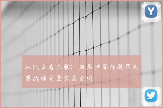 从比分看王朝:历届世界杯冠军决赛战绩全景深度分析