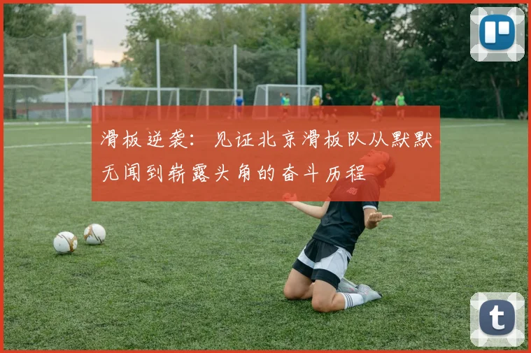 滑板逆袭：见证北京滑板队从默默无闻到崭露头角的奋斗历程