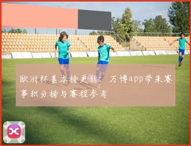 欧洲杯基本榜更新：万博app带来赛事积分榜与赛程参考