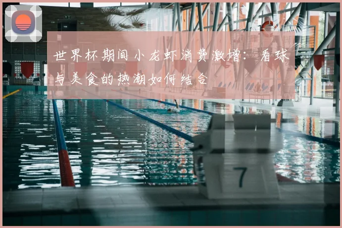 世界杯期间小龙虾消费激增：看球与美食的热潮如何结合