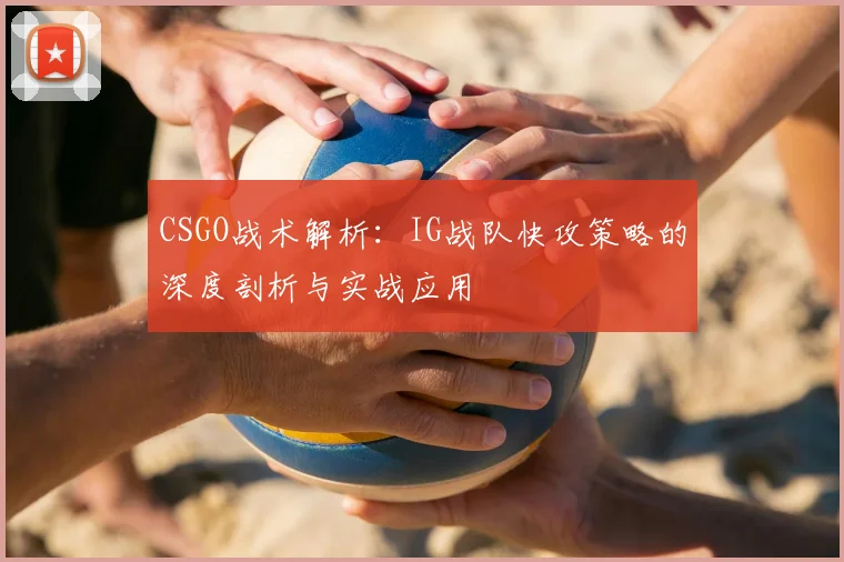 CSGO战术解析：IG战队快攻策略的深度剖析与实战应用