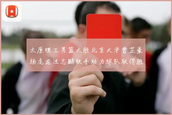 太原理工男篮大胜北京大学曹芷豪杨虎龙汪志鹏联手助力球队取得胜利