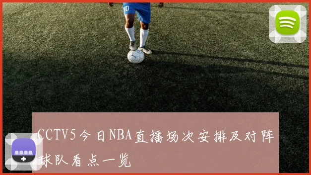 CCTV5今日NBA直播场次安排及对阵球队看点一览