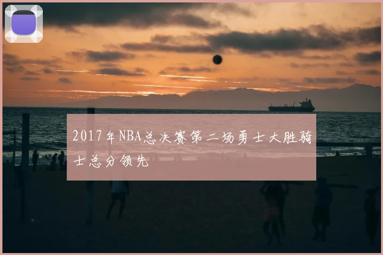 2017年NBA总决赛第二场勇士大胜骑士总分领先