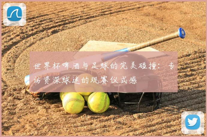 世界杯啤酒与足球的完美碰撞:专访资深球迷的观赛仪式感