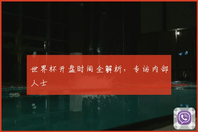 世界杯开盘时间全解析，专访内部人士