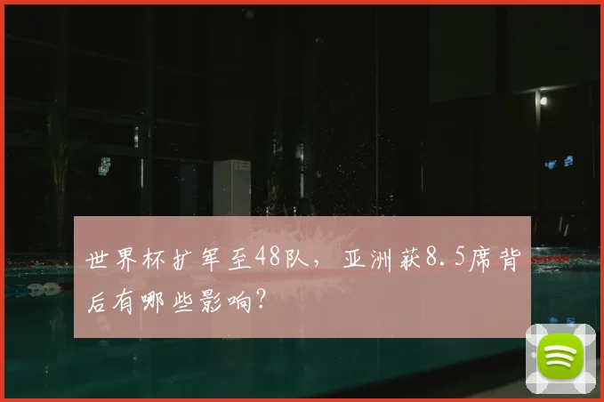 世界杯扩军至48队，亚洲获8.5席背后有哪些影响？