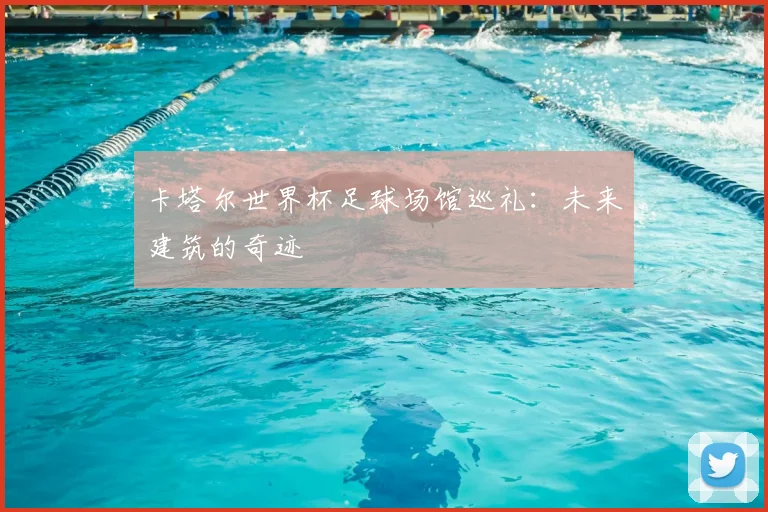 卡塔尔世界杯足球场馆巡礼：未来建筑的奇迹