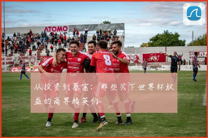 从投资到暴富：那些买下世界杯权益的商界精英们