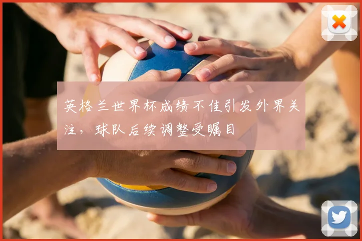 英格兰世界杯成绩不佳引发外界关注，球队后续调整受瞩目
