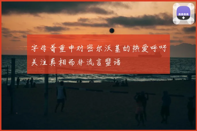 字母哥重申对密尔沃基的热爱呼吁关注真相而非流言蜚语