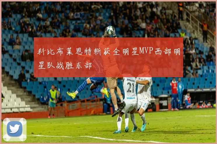 科比布莱恩特斩获全明星MVP西部明星队战胜东部