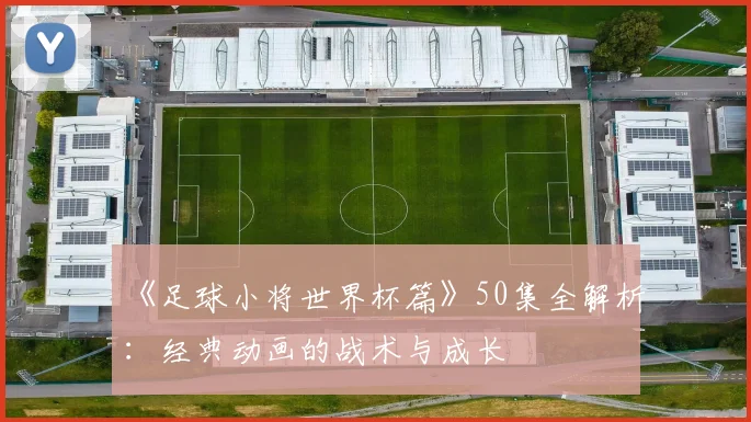 《足球小将世界杯篇》50集全解析：经典动画的战术与成长