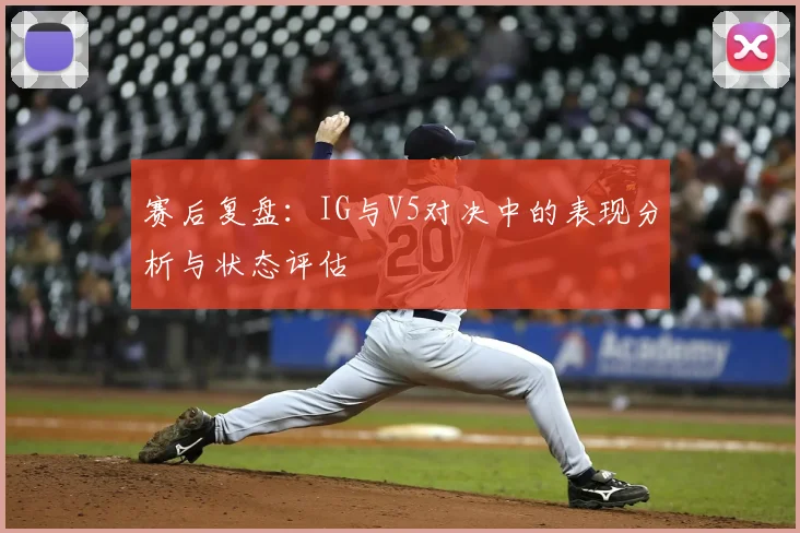 赛后复盘:IG与V5对决中的表现分析与状态评估