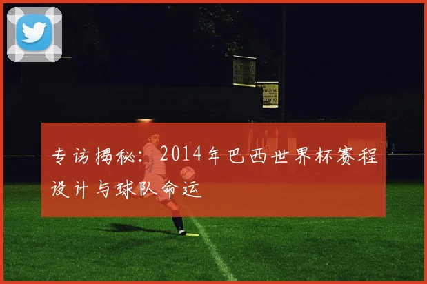 专访揭秘：2014年巴西世界杯赛程设计与球队命运