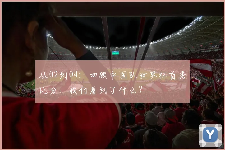 从02到04：回顾中国队世界杯首秀比分，我们看到了什么？