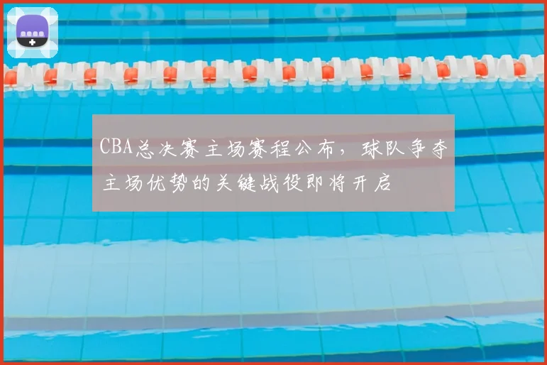 CBA总决赛主场赛程公布,球队争夺主场优势的关键战役即将开启