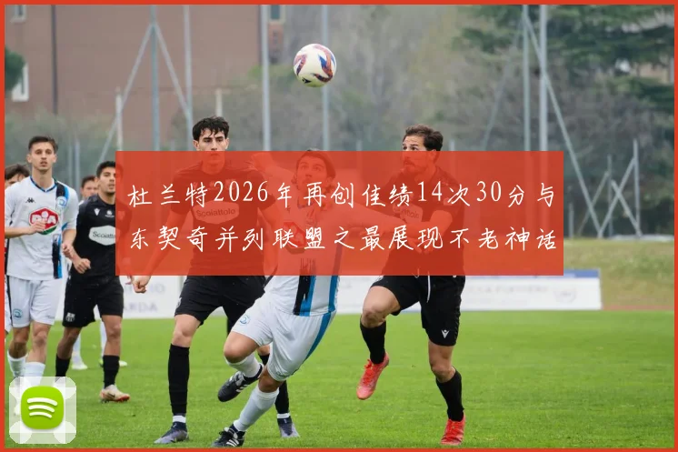 杜兰特2026年再创佳绩14次30分与东契奇并列联盟之最展现不老神话