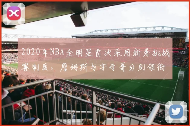 2020年NBA全明星首次采用新秀挑战赛制度,詹姆斯与字母哥分别领衔两队