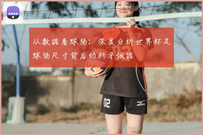从数据看球场：深度分析世界杯足球场尺寸背后的科学依据
