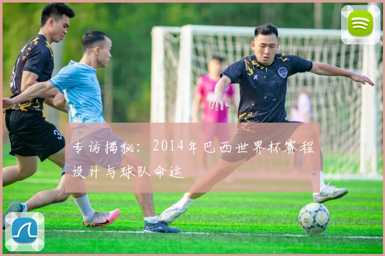 专访揭秘：2014年巴西世界杯赛程设计与球队命运