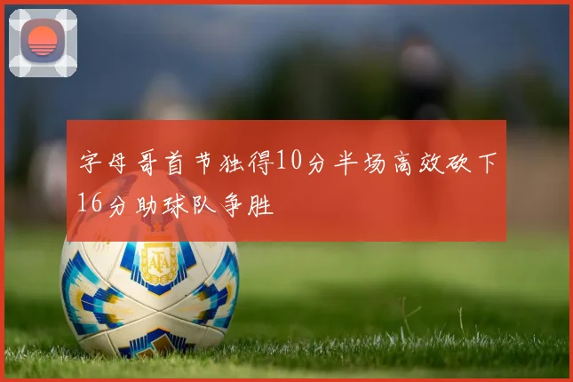字母哥首节独得10分半场高效砍下16分助球队争胜
