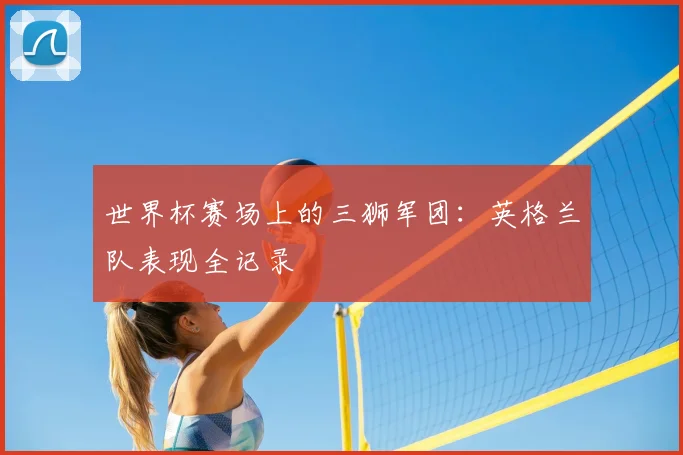 世界杯赛场上的三狮军团：英格兰队表现全记录