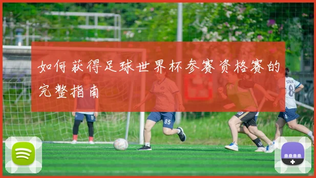 如何获得足球世界杯参赛资格赛的完整指南