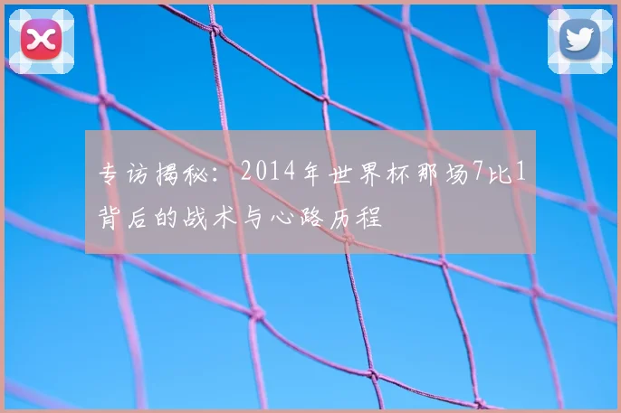 专访揭秘：2014年世界杯那场7比1背后的战术与心路历程