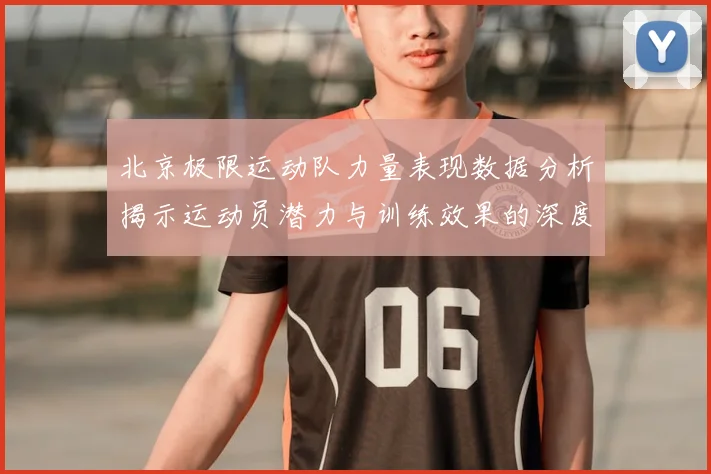 北京极限运动队力量表现数据分析揭示运动员潜力与训练效果的深度研究