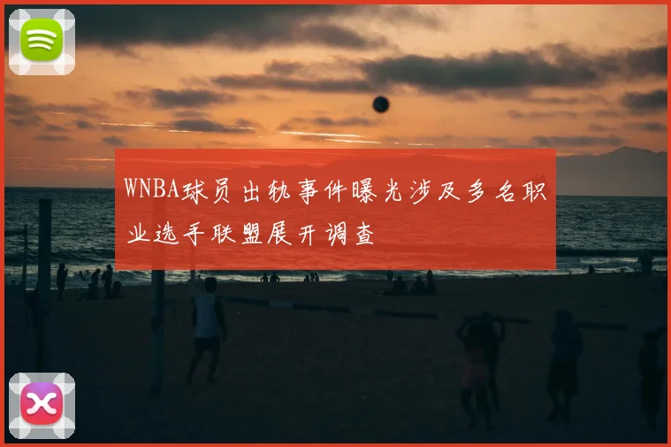 WNBA球员出轨事件曝光涉及多名职业选手联盟展开调查