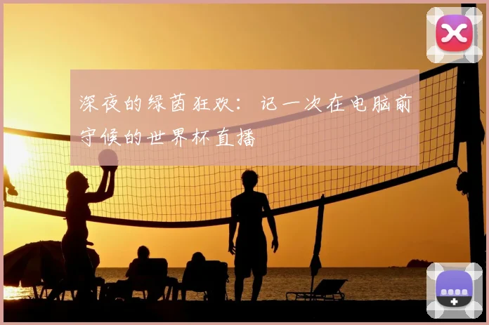 深夜的绿茵狂欢：记一次在电脑前守候的世界杯直播