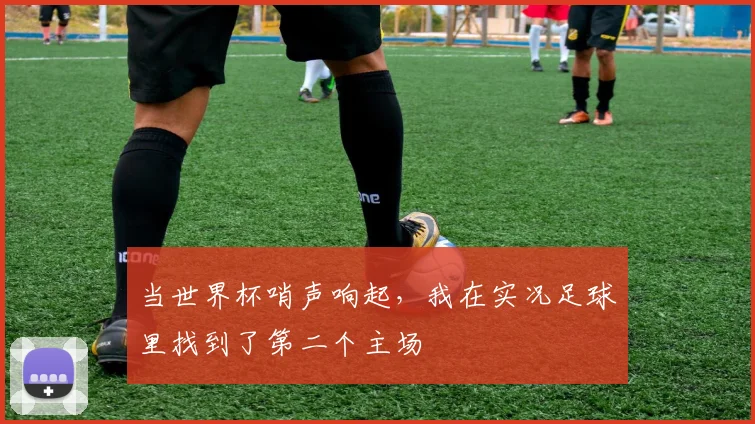 当世界杯哨声响起，我在实况足球里找到了第二个主场