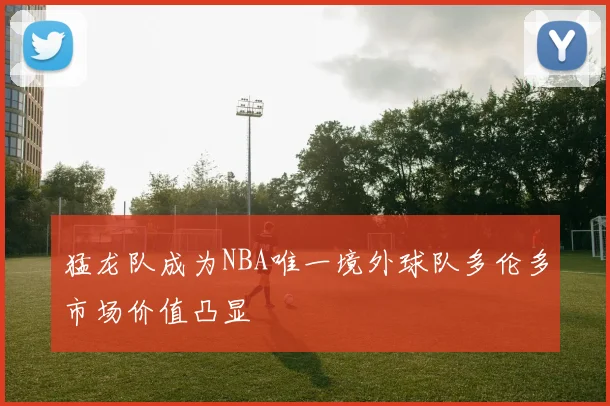 猛龙队成为NBA唯一境外球队多伦多市场价值凸显